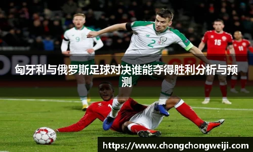 匈牙利与俄罗斯足球对决谁能夺得胜利分析与预测